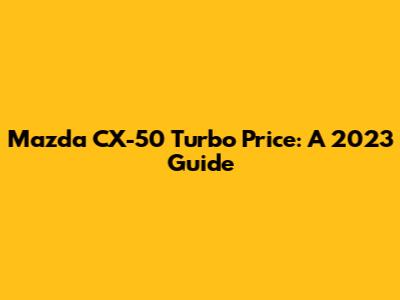Mazda CX-50 Turbo Price: A 2023 Guide