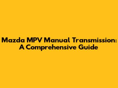 Mazda MPV Manual Transmission: A Comprehensive Guide