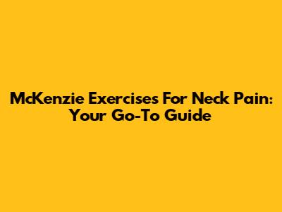 McKenzie Exercises For Neck Pain: Your Go-To Guide