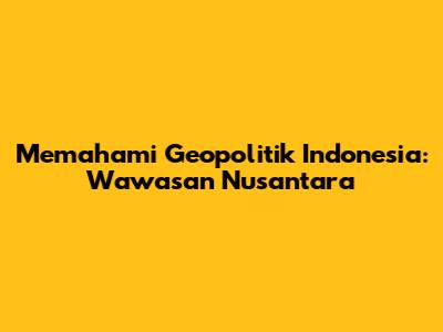 Memahami Geopolitik Indonesia: Wawasan Nusantara