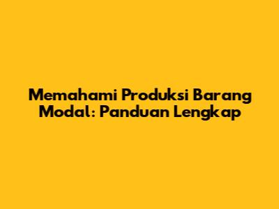 Memahami Produksi Barang Modal: Panduan Lengkap