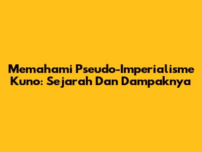 Memahami Pseudo-Imperialisme Kuno: Sejarah Dan Dampaknya