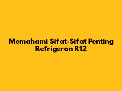 Memahami Sifat-Sifat Penting Refrigeran R12
