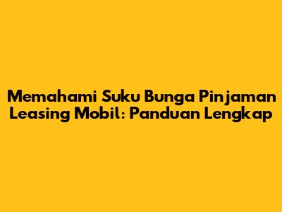 Memahami Suku Bunga Pinjaman Leasing Mobil: Panduan Lengkap