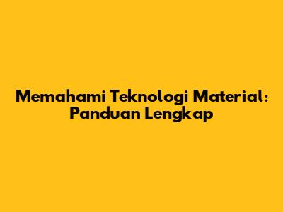 Memahami Teknologi Material: Panduan Lengkap