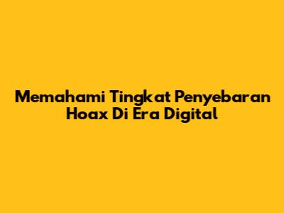 Memahami Tingkat Penyebaran Hoax Di Era Digital