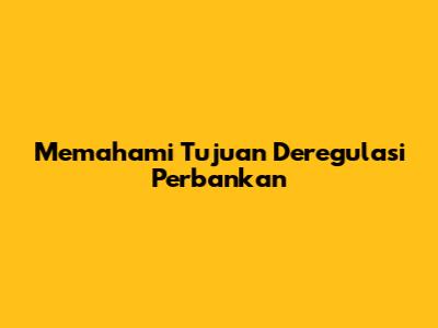 Memahami Tujuan Deregulasi Perbankan
