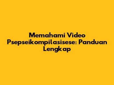 Memahami Video Psepseikompilasisese: Panduan Lengkap