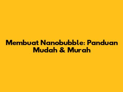 Membuat Nanobubble: Panduan Mudah & Murah