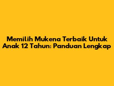 Memilih Mukena Terbaik Untuk Anak 12 Tahun: Panduan Lengkap