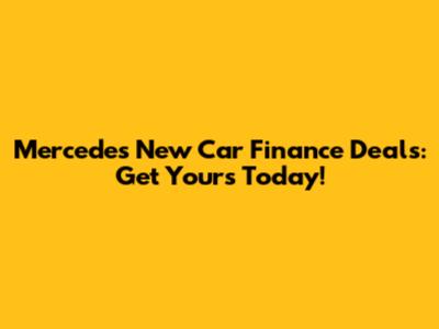 Mercedes New Car Finance Deals: Get Yours Today!
