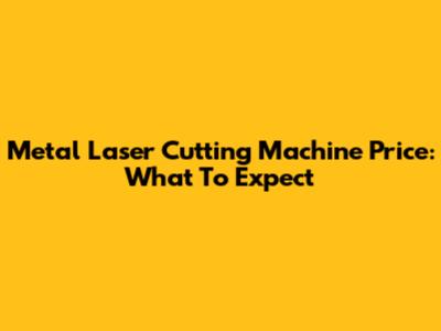 Metal Laser Cutting Machine Price: What To Expect