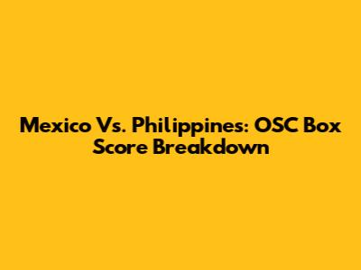 Mexico Vs. Philippines: OSC Box Score Breakdown