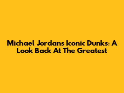 Michael Jordan's Iconic Dunks: A Look Back At The Greatest