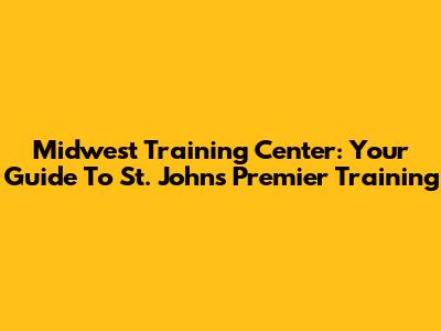 Midwest Training Center: Your Guide To St. John's Premier Training