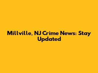 Millville, NJ Crime News: Stay Updated