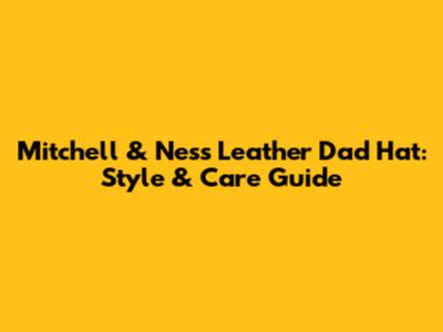 Mitchell & Ness Leather Dad Hat: Style & Care Guide