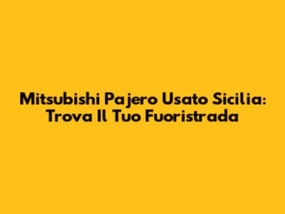 Mitsubishi Pajero Usato Sicilia: Trova Il Tuo Fuoristrada