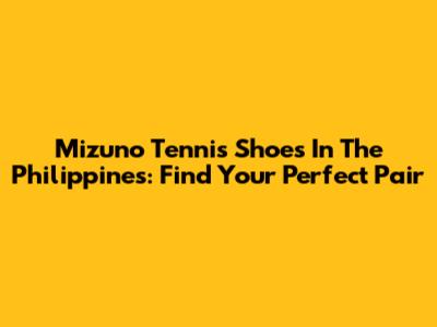 Mizuno Tennis Shoes In The Philippines: Find Your Perfect Pair