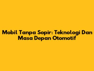 Mobil Tanpa Sopir: Teknologi Dan Masa Depan Otomotif