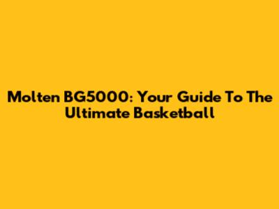 Molten BG5000: Your Guide To The Ultimate Basketball