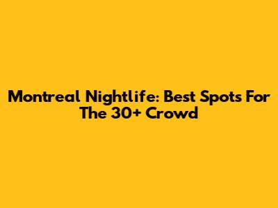 Montreal Nightlife: Best Spots For The 30+ Crowd