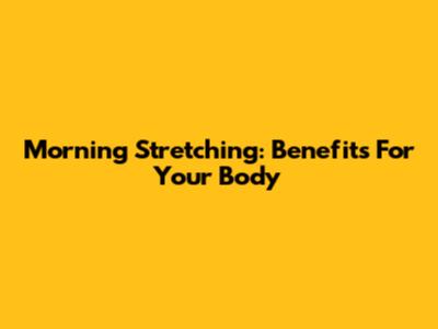 Morning Stretching: Benefits For Your Body