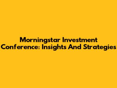 Morningstar Investment Conference: Insights And Strategies
