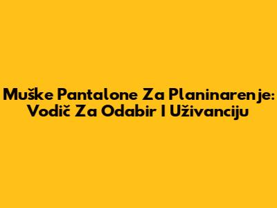 Muške Pantalone Za Planinarenje: Vodič Za Odabir I Uživanciju
