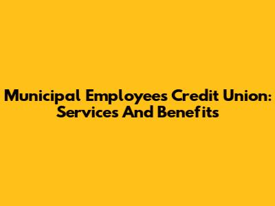 Municipal Employees Credit Union: Services And Benefits
