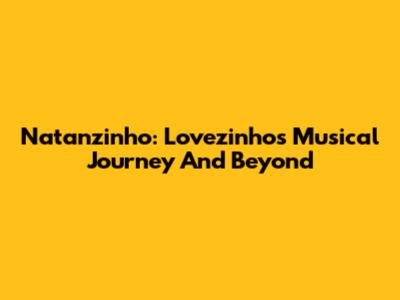 Natanzinho: Lovezinho's Musical Journey And Beyond