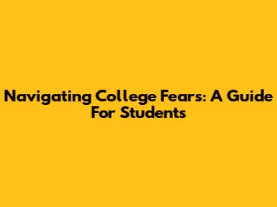 Navigating College Fears: A Guide For Students