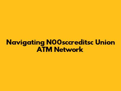 Navigating N00sccreditsc Union ATM Network
