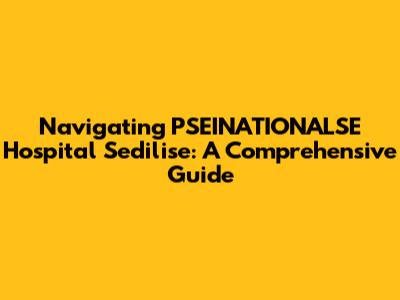 Navigating PSEINATIONALSE Hospital Sedilise: A Comprehensive Guide