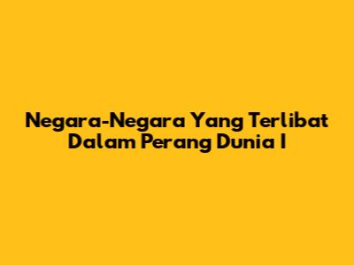 Negara-Negara Yang Terlibat Dalam Perang Dunia I