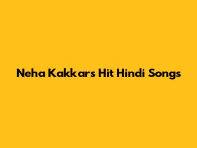 Neha Kakkar's Hit Hindi Songs