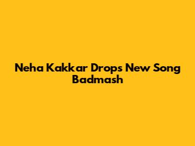 Neha Kakkar Drops New Song 'Badmash'