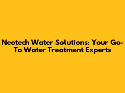 Neotech Water Solutions: Your Go-To Water Treatment Experts