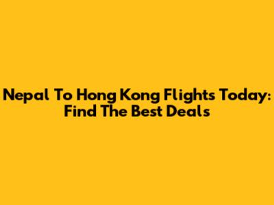 Nepal To Hong Kong Flights Today: Find The Best Deals