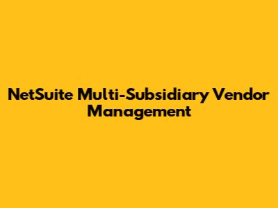 NetSuite Multi-Subsidiary Vendor Management