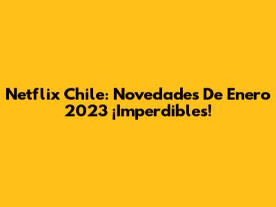 Netflix Chile: Novedades De Enero 2023 ¡Imperdibles!