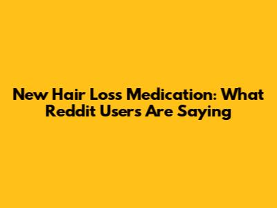 New Hair Loss Medication: What Reddit Users Are Saying