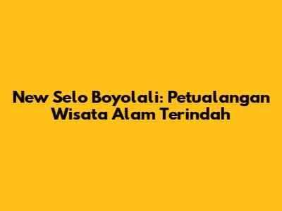 New Selo Boyolali: Petualangan Wisata Alam Terindah