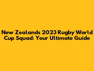 New Zealand's 2023 Rugby World Cup Squad: Your Ultimate Guide