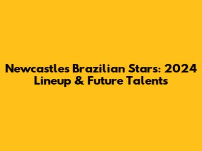 Newcastle's Brazilian Stars: 2024 Lineup & Future Talents