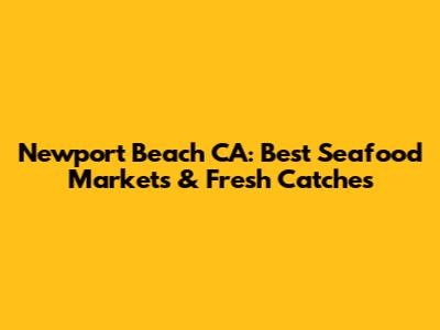 Newport Beach CA: Best Seafood Markets & Fresh Catches
