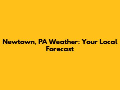 Newtown, PA Weather: Your Local Forecast