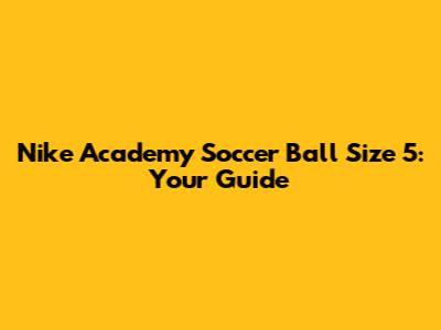 Nike Academy Soccer Ball Size 5: Your Guide