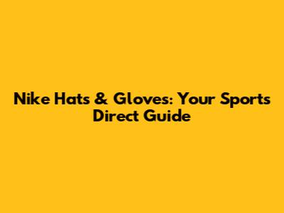 Nike Hats & Gloves: Your Sports Direct Guide
