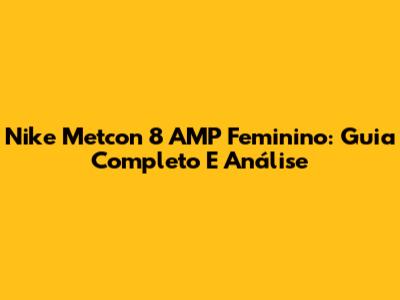 Nike Metcon 8 AMP Feminino: Guia Completo E Análise